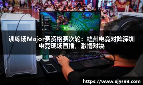 训练场Major赛资格赛次轮：赣州电竞对阵深圳电竞现场直播，激情对决